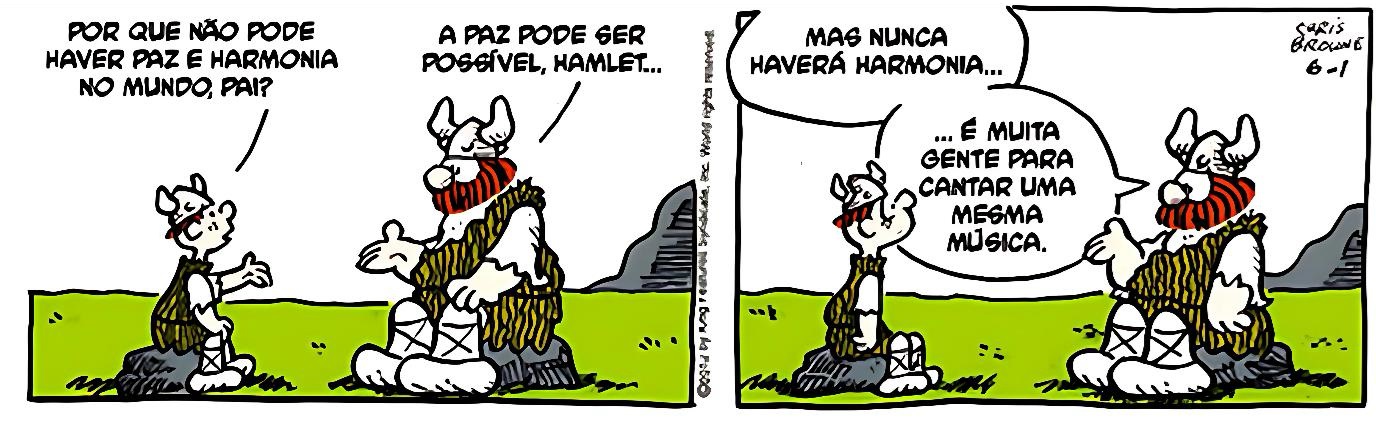 Tirinha colorida de dois quadrinhos com personagens viking. No primeiro quadrinho, um menino pergunta ao pai: ´Por que não pode haver paz e harmonia no mundo, pai?”. O pai responde: ´A paz pode ser possível, Hamlet...”. No segundo quadrinho, o pai continua: ´Mas nunca haverá harmonia...”, e conclui: ´... É muita gente para cantar uma mesma música.”. Ambos estão sentados na grama, com montanhas ao fundo.