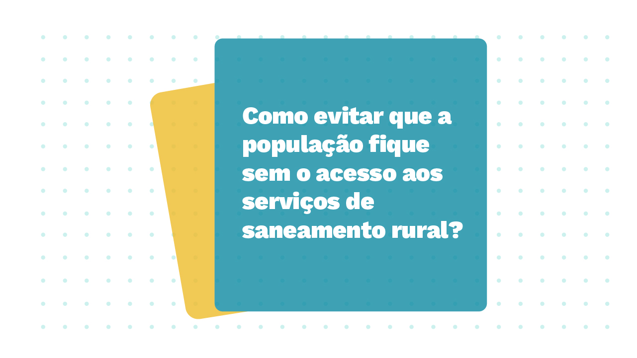 Imagem de dois Cards sobrepostos, o primeiro possui a pergunta: Como evitar que a população fique sem o acesso aos serviços de saneamento rural?